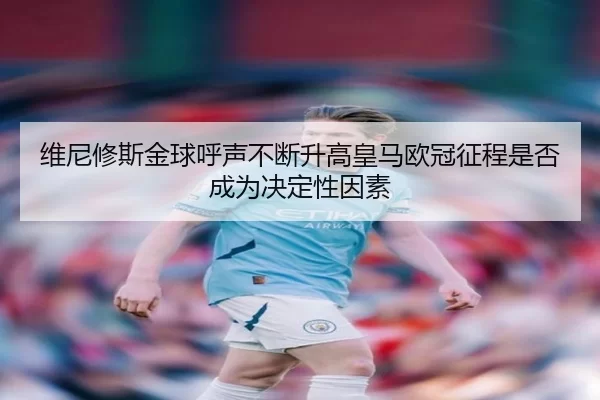 维尼修斯金球呼声不断升高皇马欧冠征程是否成为决定性因素